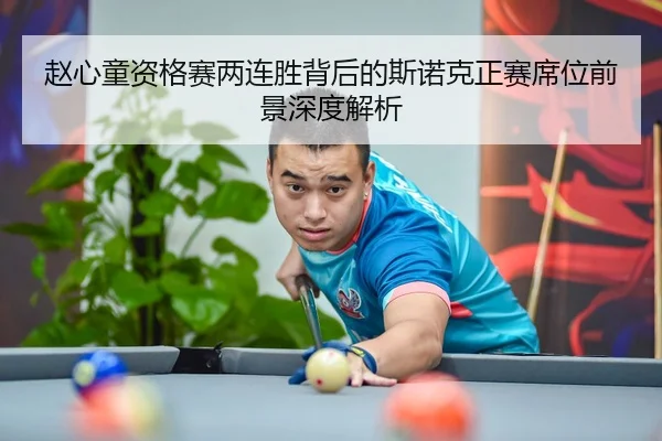 赵心童资格赛两连胜背后的斯诺克正赛席位前景深度解析