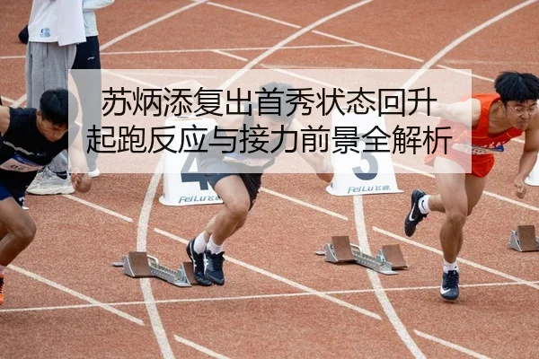 苏炳添复出首秀状态回升 起跑反应与接力前景全解析