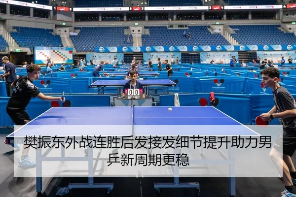 樊振东外战连胜后发接发细节提升助力男乒新周期更稳